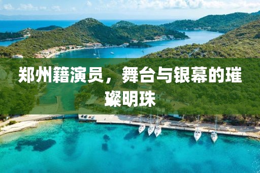 郑州籍演员，舞台与银幕的璀璨明珠
