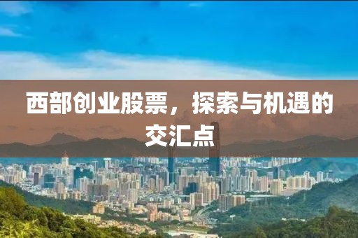 西部创业股票，探索与机遇的交汇点