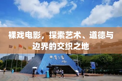 裸戏电影，探索艺术、道德与边界的交织之地