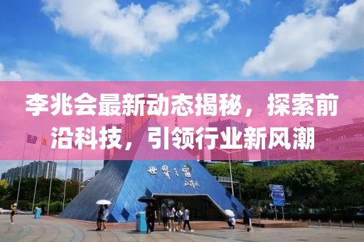 李兆会最新动态揭秘，探索前沿科技，引领行业新风潮