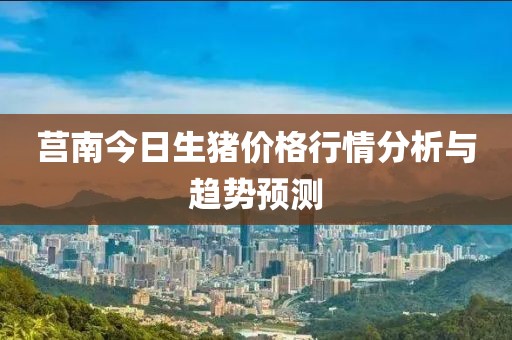 莒南今日生猪价格行情分析与趋势预测