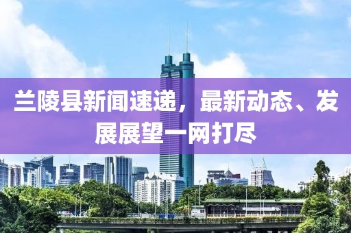 兰陵县新闻速递，最新动态、发展展望一网打尽