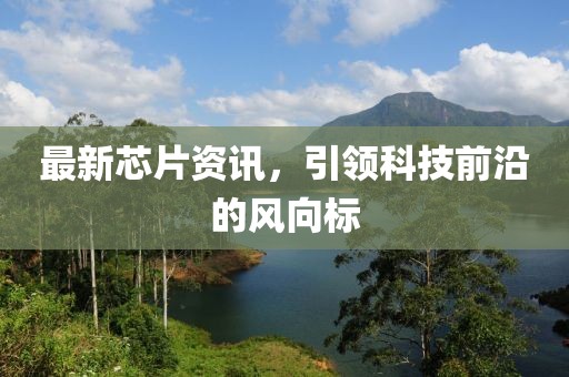 最新芯片资讯，引领科技前沿的风向标