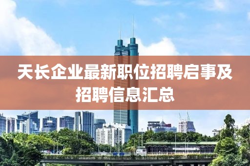 天长企业最新职位招聘启事及招聘信息汇总