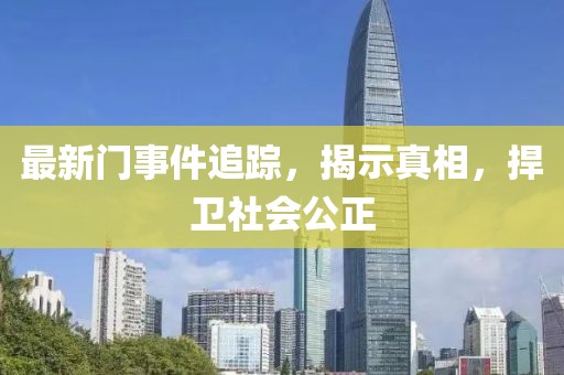 最新门事件追踪，揭示真相，捍卫社会公正