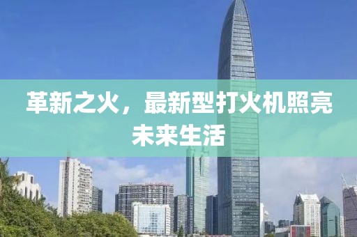 革新之火，最新型打火机照亮未来生活