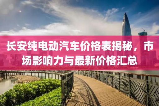 长安纯电动汽车价格表揭秘，市场影响力与最新价格汇总