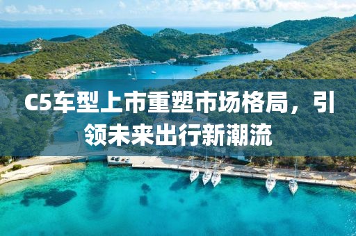 C5车型上市重塑市场格局，引领未来出行新潮流
