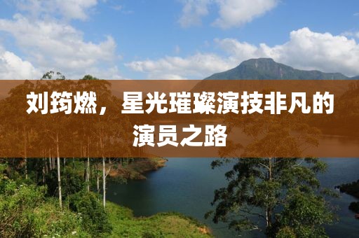 刘筠燃，星光璀璨演技非凡的演员之路