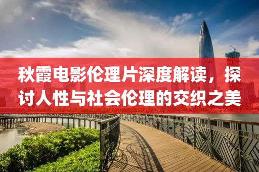 秋霞电影伦理片深度解读，探讨人性与社会伦理的交织之美
