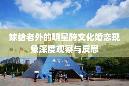 嫁给老外的明星跨文化婚恋现象深度观察与反思