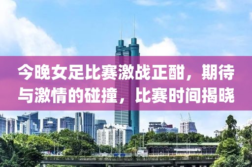 今晚女足比赛激战正酣，期待与激情的碰撞，比赛时间揭晓