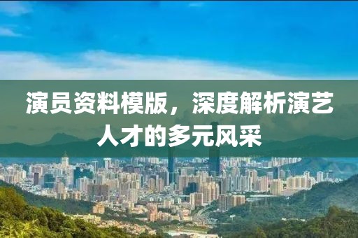 演员资料模版，深度解析演艺人才的多元风采