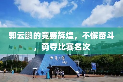 郭云鹏的竞赛辉煌，不懈奋斗，勇夺比赛名次