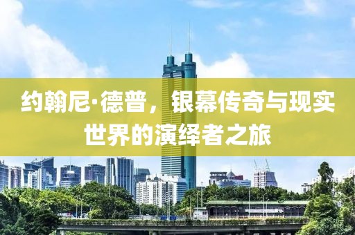 约翰尼·德普，银幕传奇与现实世界的演绎者之旅