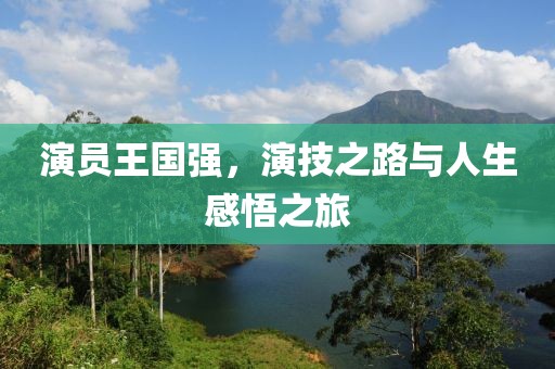 演员王国强，演技之路与人生感悟之旅