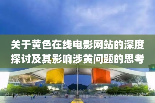 关于黄色在线电影网站的深度探讨及其影响涉黄问题的思考