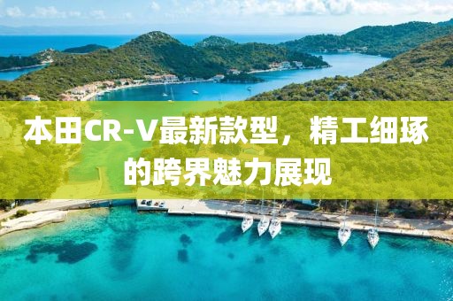 本田CR-V最新款型，精工细琢的跨界魅力展现