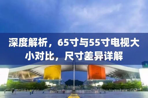 深度解析，65寸与55寸电视大小对比，尺寸差异详解