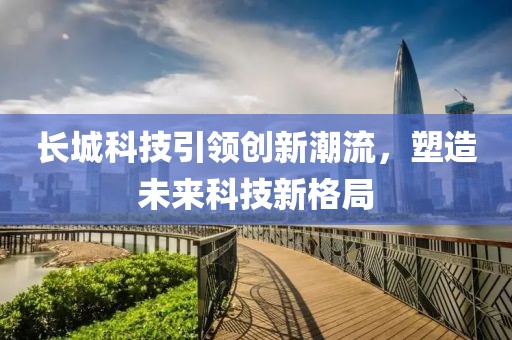 长城科技引领创新潮流，塑造未来科技新格局