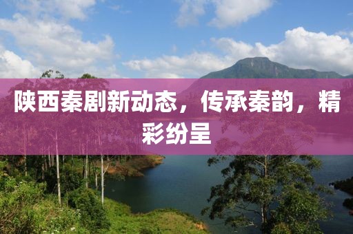 陕西秦剧新动态，传承秦韵，精彩纷呈