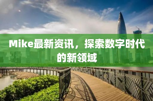 Mike最新资讯，探索数字时代的新领域