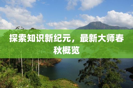 探索知识新纪元，最新大师春秋概览