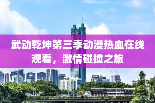 武动乾坤第三季动漫热血在线观看，激情碰撞之旅