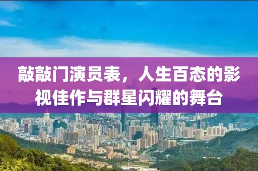 敲敲门演员表，人生百态的影视佳作与群星闪耀的舞台