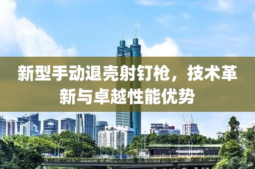 新型手动退壳射钉枪，技术革新与卓越性能优势
