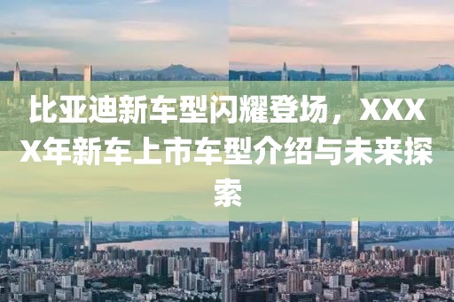 比亚迪新车型闪耀登场，XXXX年新车上市车型介绍与未来探索