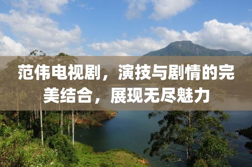 范伟电视剧，演技与剧情的完美结合，展现无尽魅力