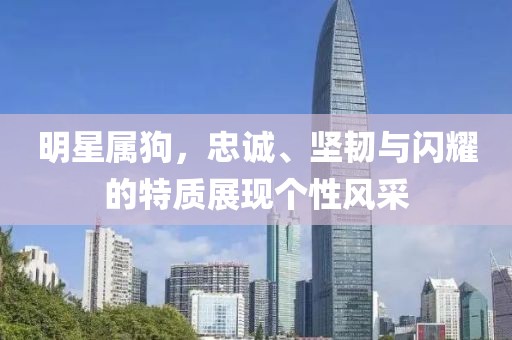 明星属狗，忠诚、坚韧与闪耀的特质展现个性风采