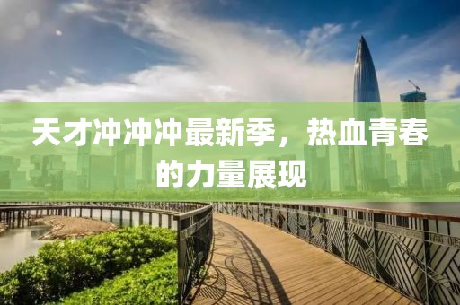 天才冲冲冲最新季，热血青春的力量展现