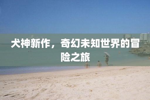 犬神新作，奇幻未知世界的冒险之旅