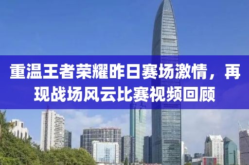 重温王者荣耀昨日赛场激情，再现战场风云比赛视频回顾