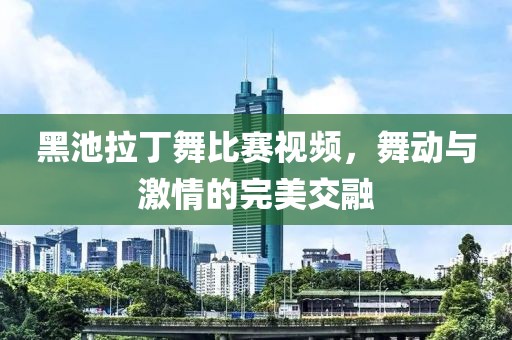 黑池拉丁舞比赛视频，舞动与激情的完美交融