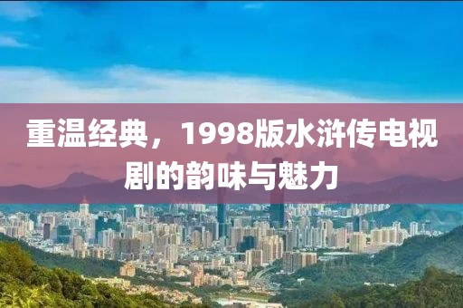 重温经典，1998版水浒传电视剧的韵味与魅力