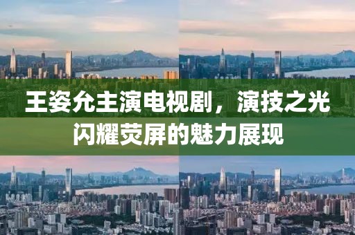王姿允主演电视剧，演技之光闪耀荧屏的魅力展现