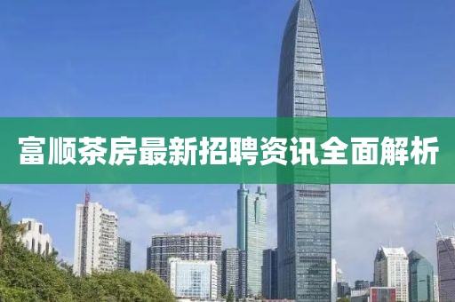 富顺茶房最新招聘资讯全面解析