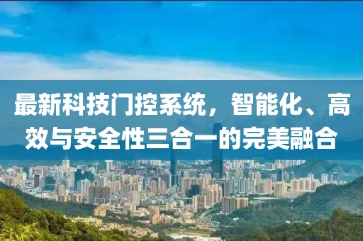 最新科技门控系统，智能化、高效与安全性三合一的完美融合