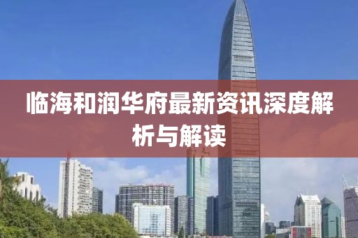 临海和润华府最新资讯深度解析与解读