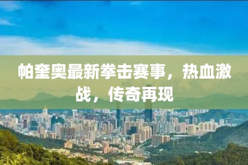 帕奎奥最新拳击赛事，热血激战，传奇再现