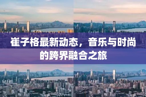 崔子格最新动态，音乐与时尚的跨界融合之旅