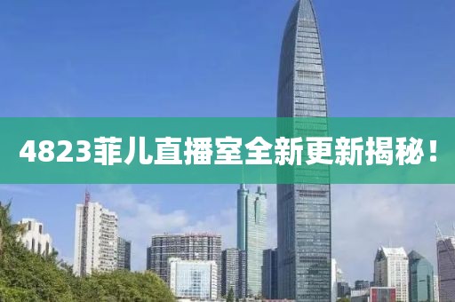 4823菲儿直播室全新更新揭秘！
