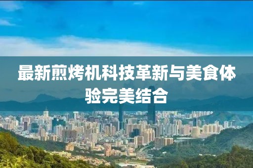 最新煎烤机科技革新与美食体验完美结合