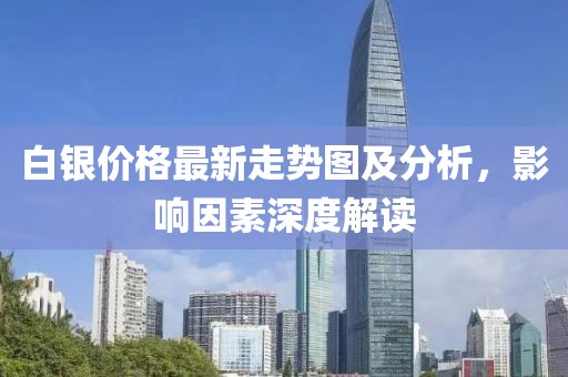 白银价格最新走势图及分析，影响因素深度解读