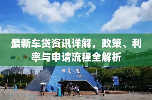 最新车贷资讯详解，政策、利率与申请流程全解析