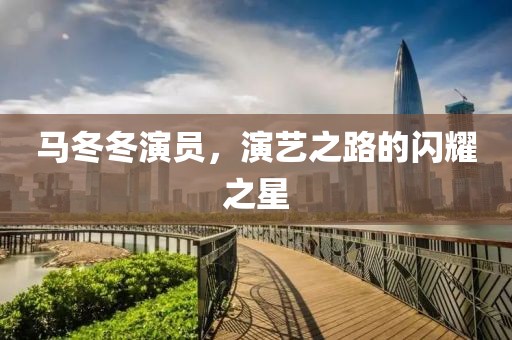 马冬冬演员，演艺之路的闪耀之星