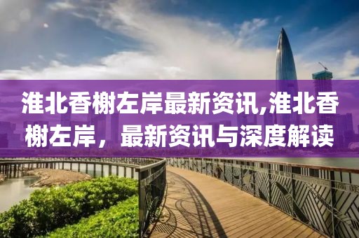 淮北香榭左岸最新资讯,淮北香榭左岸，最新资讯与深度解读